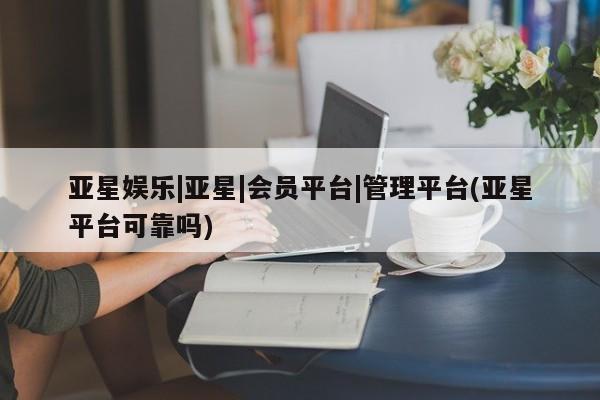 亚星官网 亚星手机版亚星娱乐|亚星|会员平台|管理平台(亚星平台可靠吗)