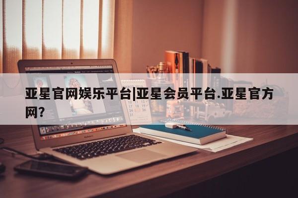 亚星官网 亚星手机版亚星官网娱乐平台|亚星会员平台.亚星官方网？
