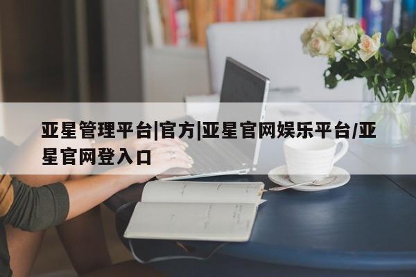 亚星官网 亚星手机版亚星管理平台|官方|亚星官网娱乐平台/亚星官网登入口