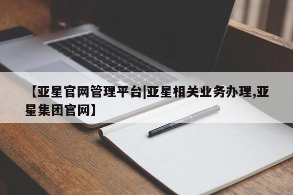 亚星官网 亚星手机版【亚星官网管理平台|亚星相关业务办理,亚星集团官网】