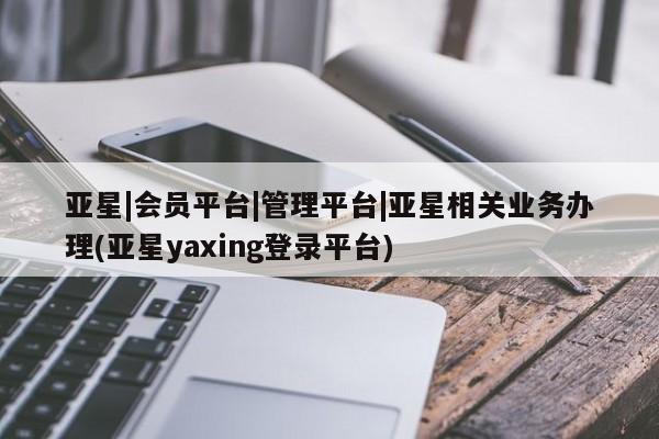 亚星官网 亚星手机版亚星|会员平台|管理平台|亚星相关业务办理(亚星yaxing登录平台)