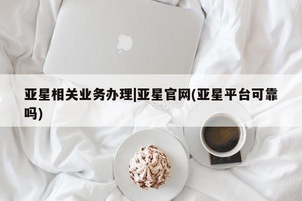 亚星官网 亚星手机版亚星相关业务办理|亚星官网(亚星平台可靠吗)