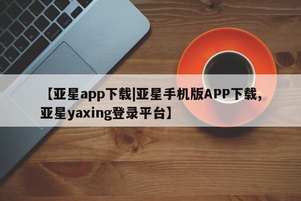 亚星官网 亚星手机版【亚星app下载|亚星手机版APP下载,亚星yaxing登录平台】