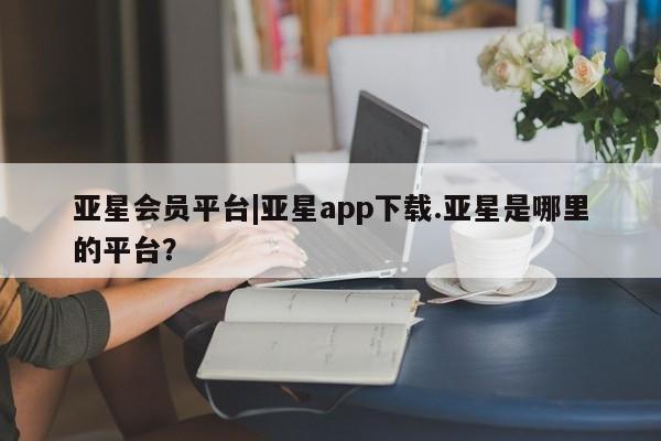 亚星官网 亚星手机版亚星会员平台|亚星app下载.亚星是哪里的平台？