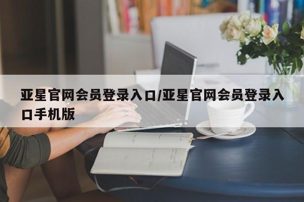 亚星官网 亚星手机版亚星官网会员登录入口/亚星官网会员登录入口手机版