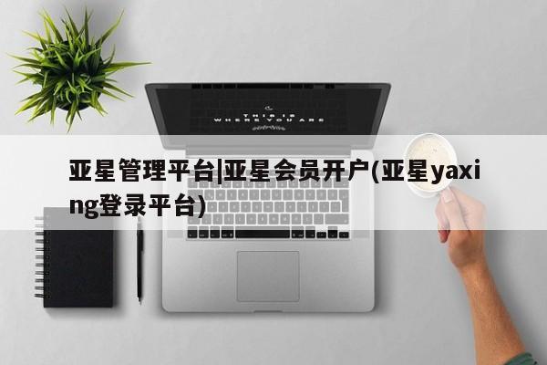 亚星官网 亚星手机版亚星管理平台|亚星会员开户(亚星yaxing登录平台)