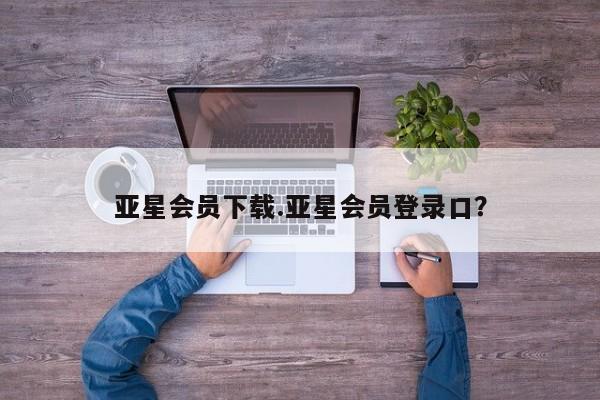 亚星官网 亚星手机版亚星会员下载.亚星会员登录口？