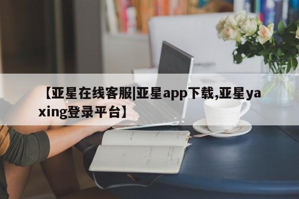 亚星官网 亚星手机版【亚星在线客服|亚星app下载,亚星yaxing登录平台】