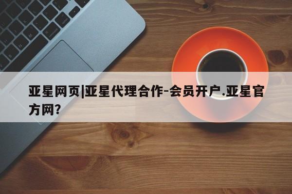亚星官网 亚星手机版亚星网页|亚星代理合作-会员开户.亚星官方网？