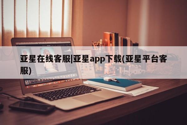 亚星官网 亚星手机版亚星在线客服|亚星app下载(亚星平台客服)