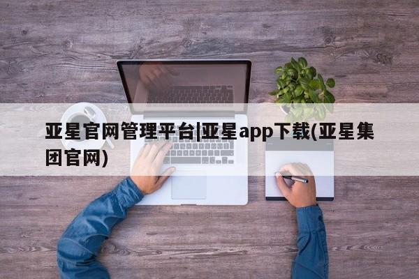 亚星官网 亚星手机版亚星官网管理平台|亚星app下载(亚星集团官网)