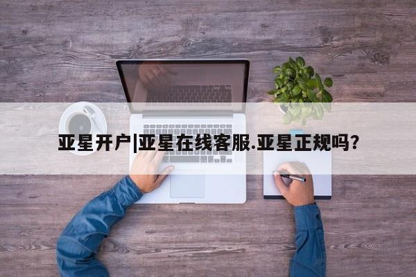 亚星官网 亚星手机版亚星开户|亚星在线客服.亚星正规吗？