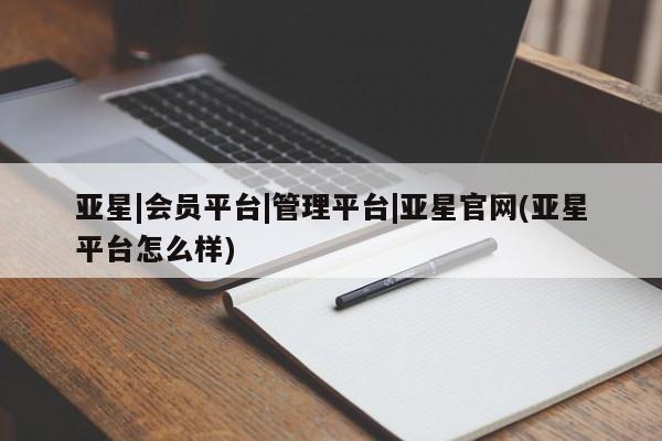 亚星官网 亚星手机版亚星|会员平台|管理平台|亚星官网(亚星平台怎么样)