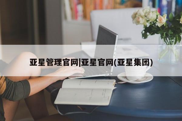 亚星官网 亚星手机版亚星管理官网|亚星官网(亚星集团)