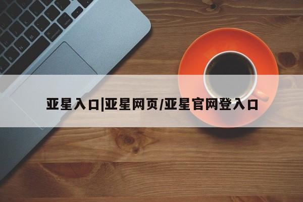 亚星官网 亚星手机版亚星入口|亚星网页/亚星官网登入口