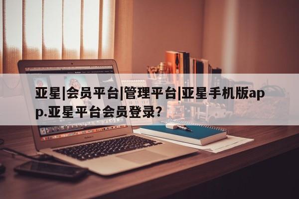 亚星官网 亚星手机版亚星|会员平台|管理平台|亚星手机版app.亚星平台会员登录？