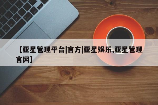亚星官网 亚星手机版【亚星管理平台|官方|亚星娱乐,亚星管理官网】