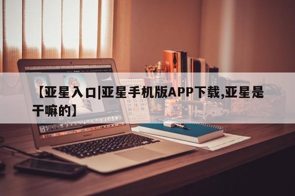 亚星官网 亚星手机版【亚星入口|亚星手机版APP下载,亚星是干嘛的】