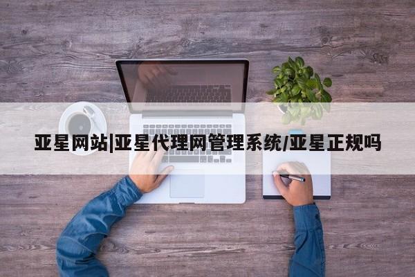亚星官网 亚星手机版亚星网站|亚星代理网管理系统/亚星正规吗
