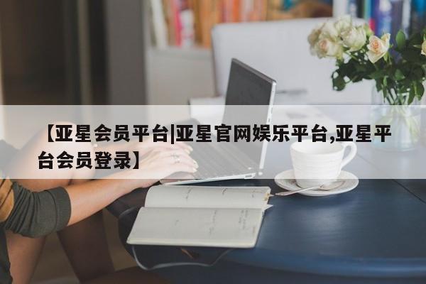 亚星官网 亚星手机版【亚星会员平台|亚星官网娱乐平台,亚星平台会员登录】