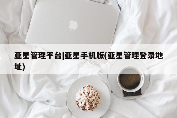 亚星官网 亚星手机版亚星管理平台|亚星手机版(亚星管理登录地址)