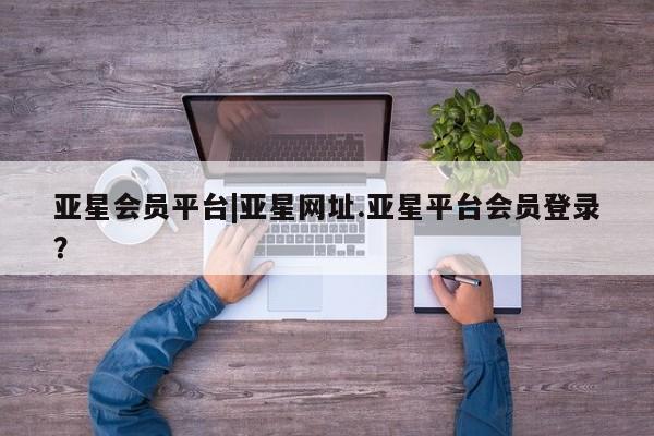 亚星官网 亚星手机版亚星会员平台|亚星网址.亚星平台会员登录？
