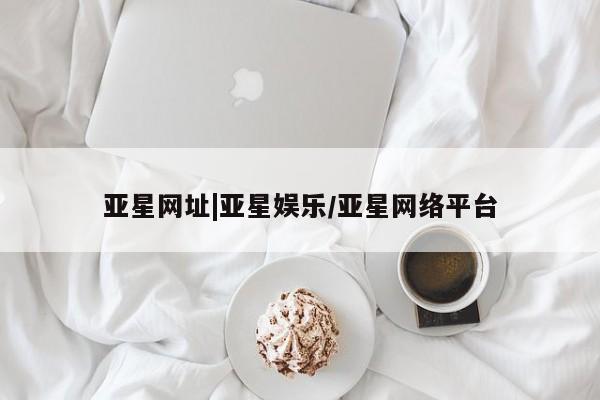 亚星官网 亚星手机版亚星网址|亚星娱乐/亚星网络平台