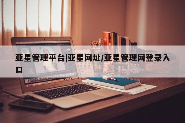 亚星官网 亚星手机版亚星管理平台|亚星网址/亚星管理网登录入口