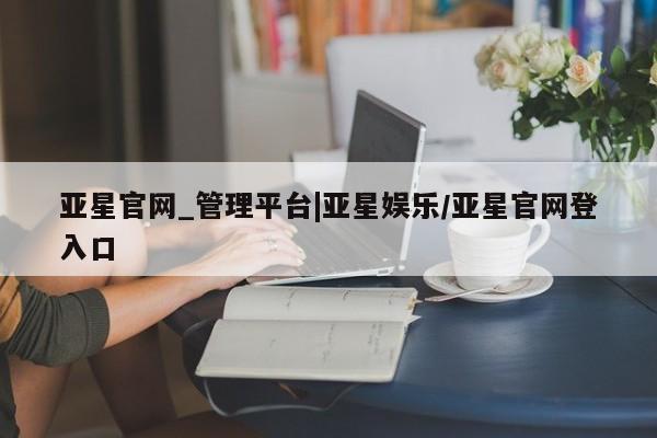 亚星官网 亚星手机版亚星官网_管理平台|亚星娱乐/亚星官网登入口
