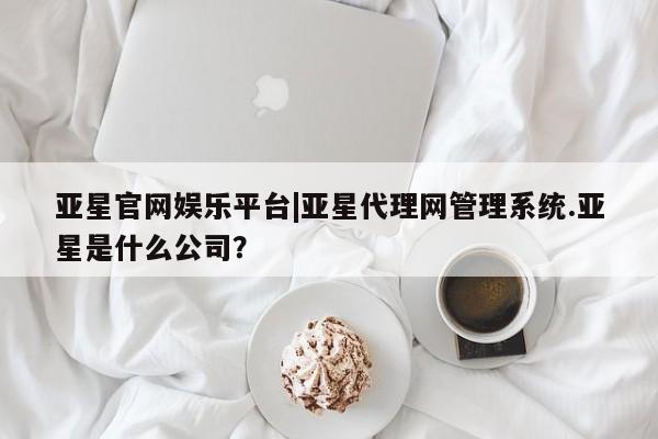 亚星官网 亚星手机版亚星官网娱乐平台|亚星代理网管理系统.亚星是什么公司？