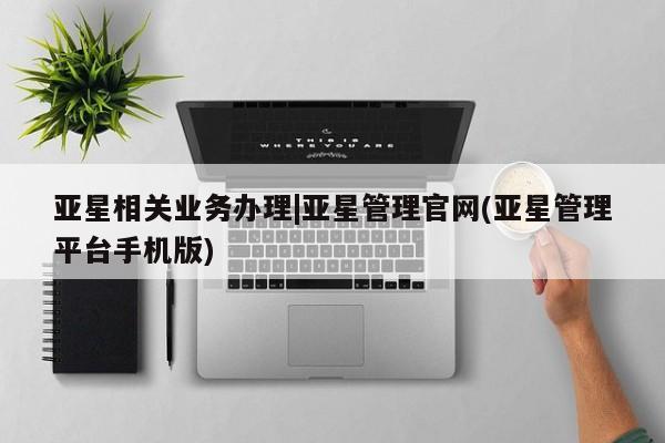亚星官网 亚星手机版亚星相关业务办理|亚星管理官网(亚星管理平台手机版)
