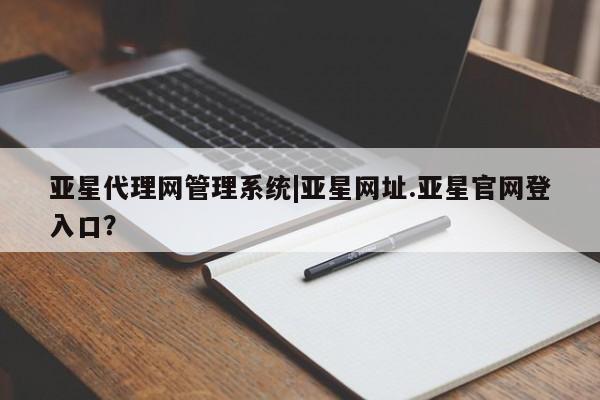 亚星官网 亚星手机版亚星代理网管理系统|亚星网址.亚星官网登入口？