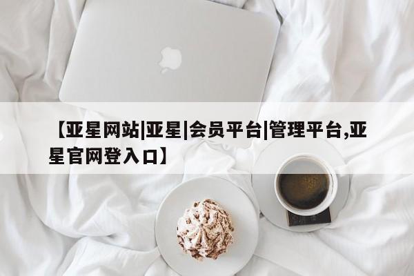亚星官网 亚星手机版【亚星网站|亚星|会员平台|管理平台,亚星官网登入口】