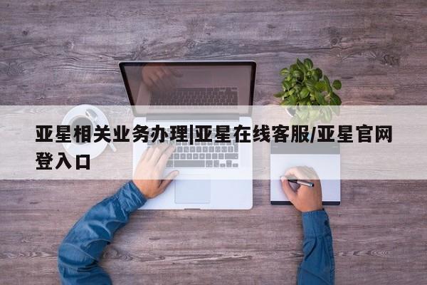 亚星官网 亚星手机版亚星相关业务办理|亚星在线客服/亚星官网登入口