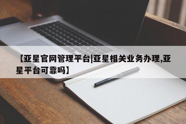 亚星官网 亚星手机版【亚星官网管理平台|亚星相关业务办理,亚星平台可靠吗】