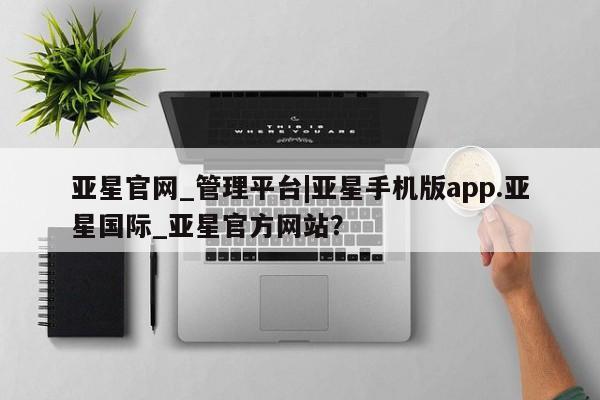 亚星官网 亚星手机版亚星官网_管理平台|亚星手机版app.亚星国际_亚星官方网站？