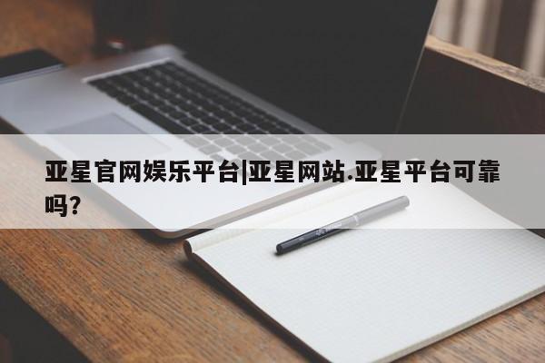 亚星官网 亚星手机版亚星官网娱乐平台|亚星网站.亚星平台可靠吗？