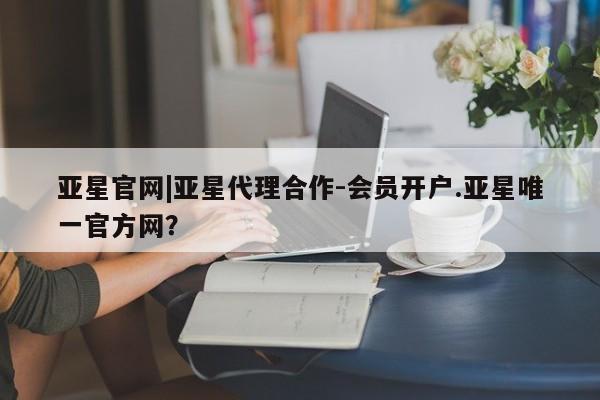 亚星官网 亚星手机版亚星官网|亚星代理合作-会员开户.亚星唯一官方网？