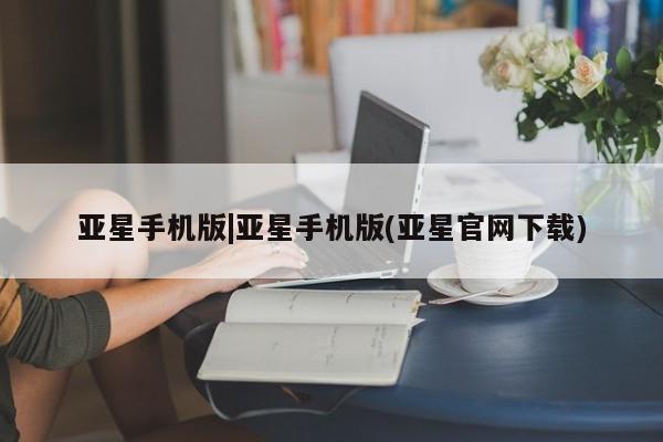 亚星官网 亚星手机版亚星手机版|亚星手机版(亚星官网下载)