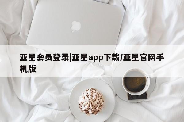亚星官网 亚星手机版亚星会员登录|亚星app下载/亚星官网手机版