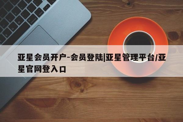 亚星会员开户-会员登陆|亚星管理平台