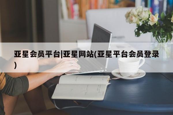 亚星官网 亚星手机版亚星会员平台|亚星网站(亚星平台会员登录)