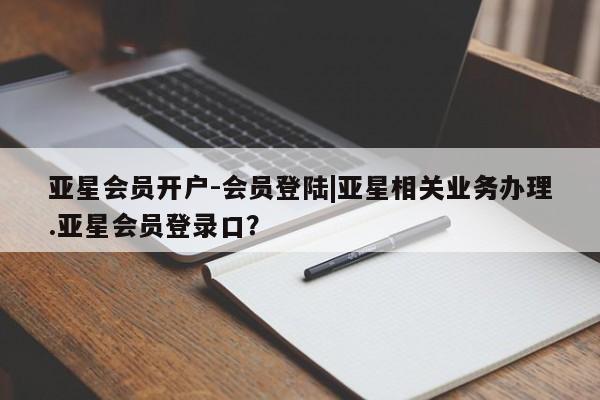 亚星官网 亚星手机版亚星会员开户-会员登陆|亚星相关业务办理.亚星会员登录口？