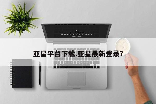 亚星官网 亚星手机版亚星平台下载.亚星最新登录？