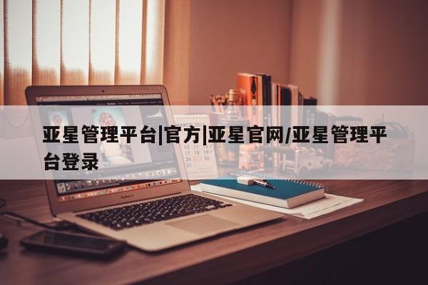 亚星官网 亚星手机版亚星管理平台|官方|亚星官网/亚星管理平台登录