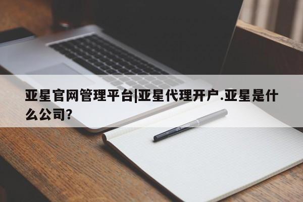 亚星官网 亚星手机版亚星官网管理平台|亚星代理开户.亚星是什么公司？