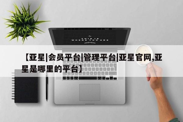 亚星官网 亚星手机版【亚星|会员平台|管理平台|亚星官网,亚星是哪里的平台】