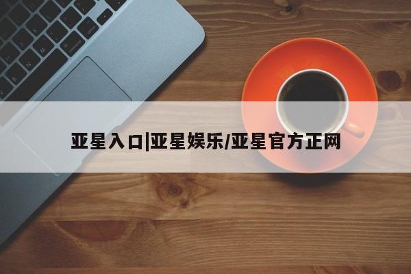 亚星官网 亚星手机版亚星入口|亚星娱乐/亚星官方正网