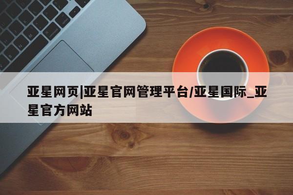 亚星官网 亚星手机版亚星网页|亚星官网管理平台/亚星国际_亚星官方网站