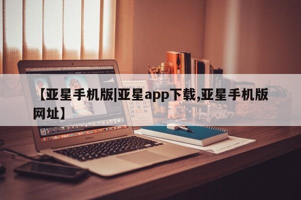 亚星官网 亚星手机版【亚星手机版|亚星app下载,亚星手机版网址】